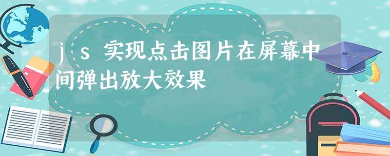 js实现点击图片在屏幕中间弹出放大效果 js实现点击图片在屏幕中间弹出放大效果