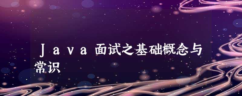 Java面试之基础概念与常识 Java面试之基础概念与常识