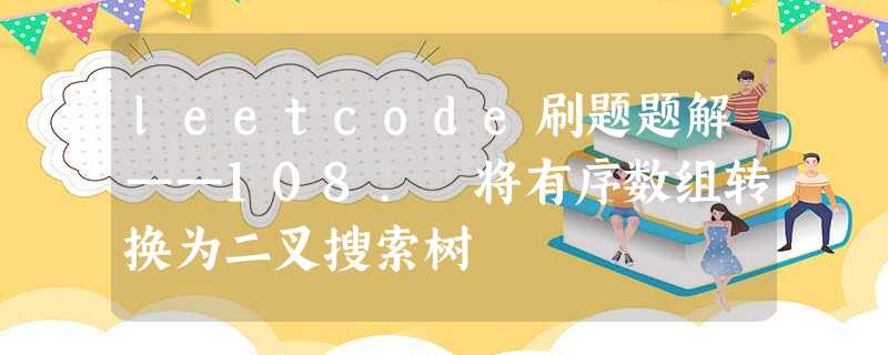 leetcode刷题题解——108. 将有序数组转换为二叉搜索树 leetcode刷题题解——108. 将有序数组转换为二叉搜索树