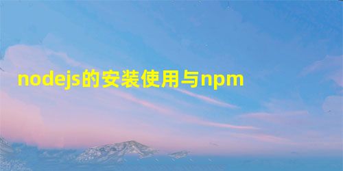 nodejs的安装使用与npm的介绍 nodejs的安装使用与npm的介绍