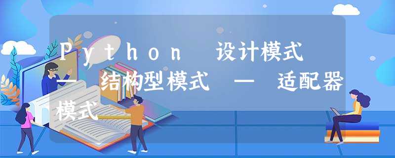 Python 设计模式 — 结构型模式 — 适配器模式 Python 设计模式 — 结构型模式 — 适配器模式