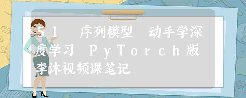51 序列模型 动手学深度学习 PyTorch版 李沐视频课笔记 51 序列模型 动手学深度学习 PyTorch版 李沐视频课笔记