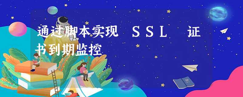 通过脚本实现 SSL 证书到期监控 通过脚本实现 SSL 证书到期监控