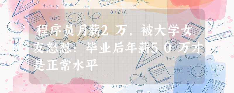 程序员月薪2万,被大学女友怒怼:毕业后年薪50万才是正常水平 程序员月薪2万,被大学女友怒怼:毕业后年薪50万才是正常水平
