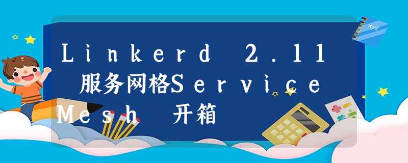 Linkerd 2.11 服务网格Service Mesh 开箱 Linkerd 2.11 服务网格Service Mesh 开箱