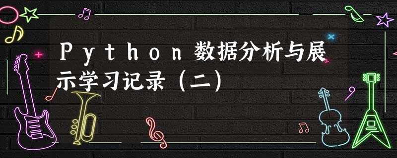 Python数据分析与展示学习记录(二) Python数据分析与展示学习记录(二)