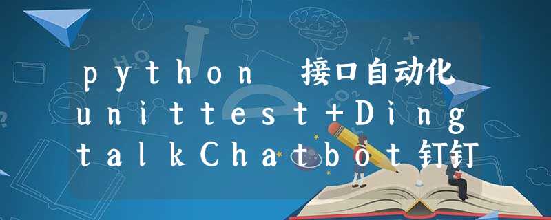 python 接口自动化unittest+DingtalkChatbot钉钉机器人消息封装 python 接口自动化unittest+DingtalkChatbot钉钉机器人消息封装
