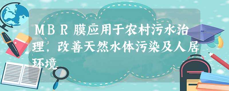 MBR膜应用于农村污水治理,改善天然水体污染及人居环境 MBR膜应用于农村污水治理,改善天然水体污染及人居环境