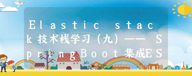 Elastic stack技术栈学习(九)—— SpringBoot集成ES(更新中) Elastic stack技术栈学习(九)—— SpringBoot集成ES(更新中)