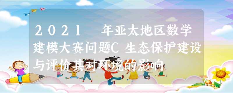 2021 年亚太地区数学建模大赛问题C生态保护建设与评价其对环境的影响 2021 年亚太地区数学建模大赛问题C生态保护建设与评价其对环境的影响
