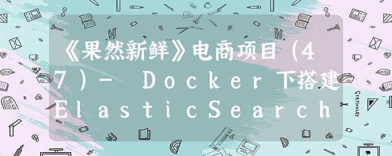 《果然新鲜》电商项目(47)- Docker下搭建ElasticSearch集群 《果然新鲜》电商项目(47)- Docker下搭建ElasticSearch集群