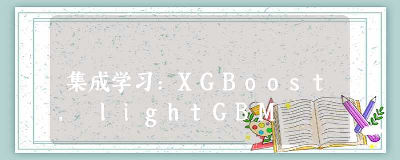 集成学习:XGBoost, lightGBM 集成学习:XGBoost, lightGBM