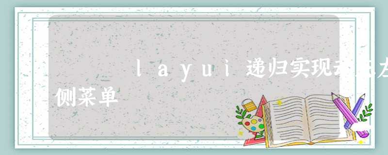 layui递归实现动态左侧菜单 layui递归实现动态左侧菜单