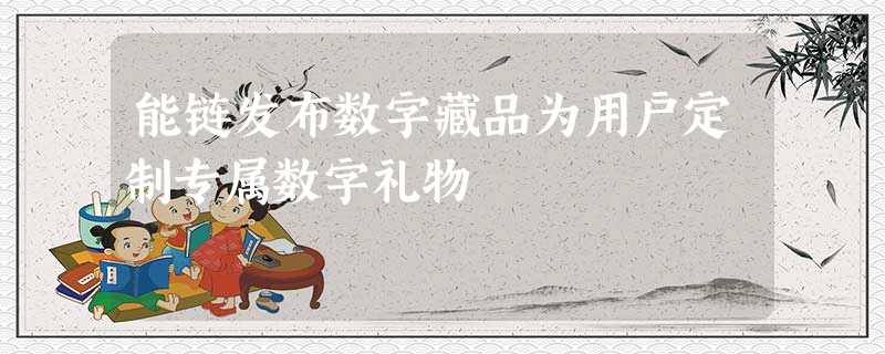 能链发布数字藏品为用户定制专属数字礼物 能链发布数字藏品为用户定制专属数字礼物
