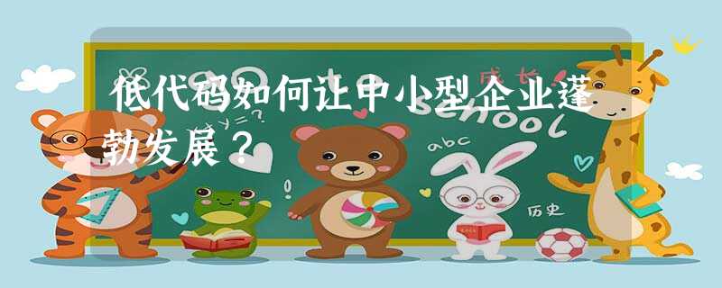 低代码如何让中小型企业蓬勃发展? 低代码如何让中小型企业蓬勃发展?