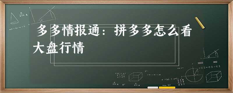 多多情报通:拼多多怎么看大盘行情 多多情报通:拼多多怎么看大盘行情