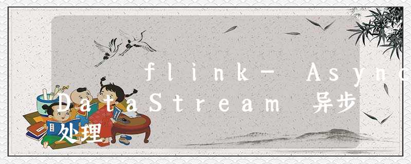 flink- AsyncDataStream 异步处理 flink- AsyncDataStream 异步处理