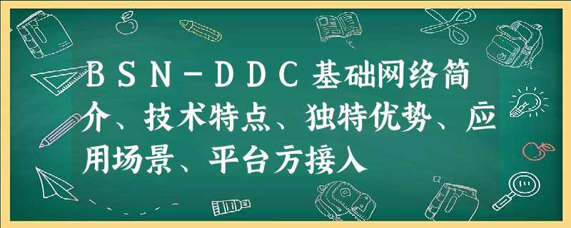 BSN-DDC基础网络简介、技术特点、独特优势、应用场景、平台方接入 BSN-DDC基础网络简介、技术特点、独特优势、应用场景、平台方接入