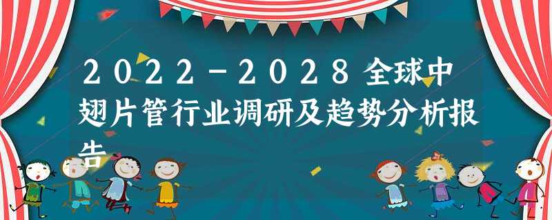 2022-2028全球中翅片管行业调研及趋势分析报告 2022-2028全球中翅片管行业调研及趋势分析报告