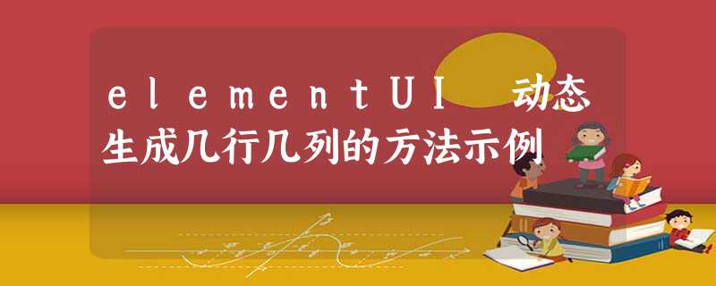 elementUI 动态生成几行几列的方法示例 elementUI 动态生成几行几列的方法示例