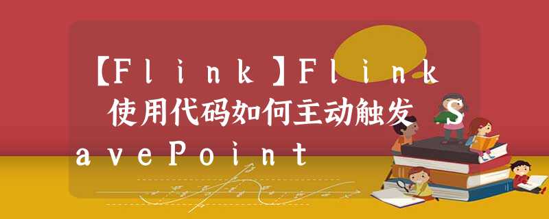 【Flink】Flink 使用代码如何主动触发 SavePoint 【Flink】Flink 使用代码如何主动触发 SavePoint