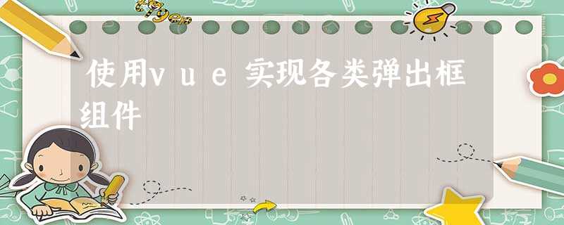 使用vue实现各类弹出框组件 使用vue实现各类弹出框组件