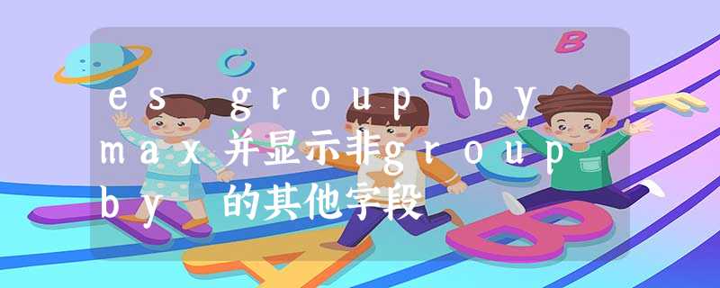 es group by max并显示非group by 的其他字段 es group by max并显示非group by 的其他字段