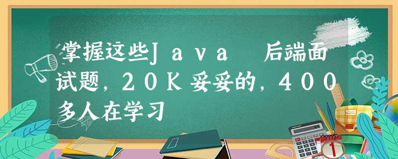 掌握这些Java 后端面试题,20K妥妥的,400多人在学习 掌握这些Java 后端面试题,20K妥妥的,400多人在学习