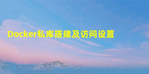 Docker私库搭建及访问设置 Docker私库搭建及访问设置