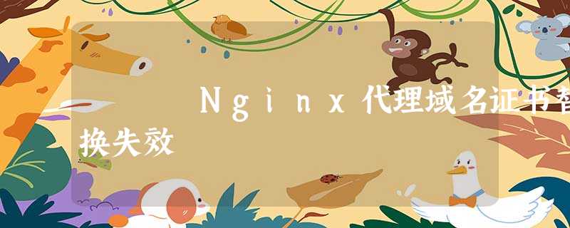 Nginx代理域名证书替换失效 Nginx代理域名证书替换失效