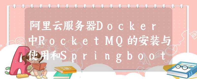 阿里云服务器Docker中RocketMQ的安装与使用和Springboot集成配置 阿里云服务器Docker中RocketMQ的安装与使用和Springboot集成配置