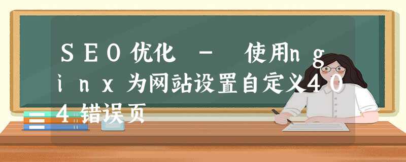 SEO优化 - 使用nginx为网站设置自定义404错误页 SEO优化 - 使用nginx为网站设置自定义404错误页