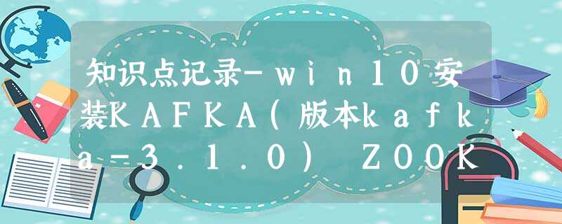 知识点记录-win10安装KAFKA(版本kafka-3.1.0) ZOOKEEPER 知识点记录-win10安装KAFKA(版本kafka-3.1.0) ZOOKEEPER