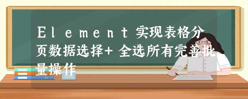 Element实现表格分页数据选择+全选所有完善批量操作 Element实现表格分页数据选择+全选所有完善批量操作
