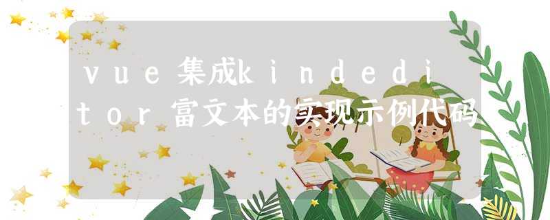vue集成kindeditor富文本的实现示例代码 vue集成kindeditor富文本的实现示例代码