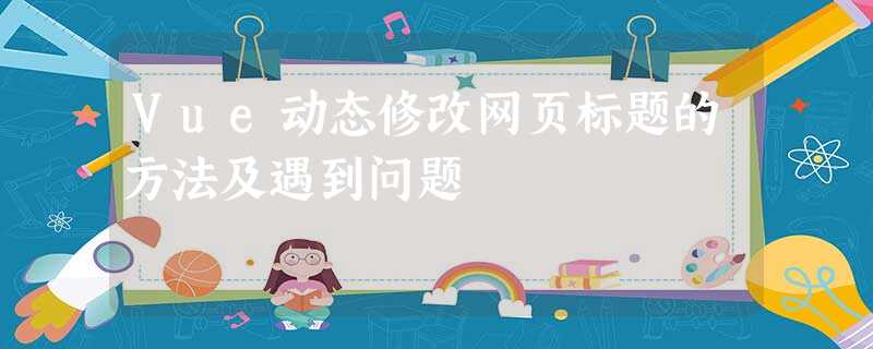 Vue动态修改网页标题的方法及遇到问题 Vue动态修改网页标题的方法及遇到问题