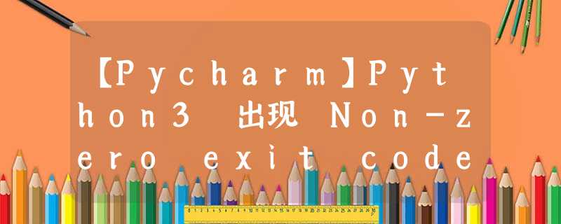 【Pycharm】Python3 出现 Non-zero exit code(2) 问题处理 【Pycharm】Python3 出现 Non-zero exit code(2) 问题处理