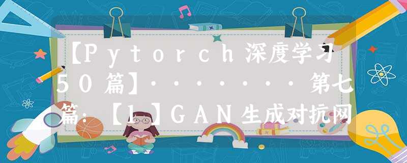 【Pytorch深度学习50篇】·······第七篇:【1】GAN生成对抗网络---GAN 【Pytorch深度学习50篇】·······第七篇:【1】GAN生成对抗网络---GAN