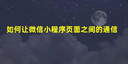 如何让微信小程序页面之间的通信不再变困难 如何让微信小程序页面之间的通信不再变困难