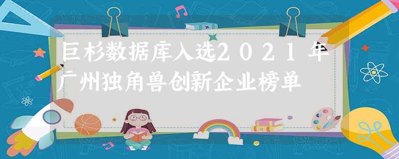 巨杉数据库入选2021年广州独角兽创新企业榜单 巨杉数据库入选2021年广州独角兽创新企业榜单