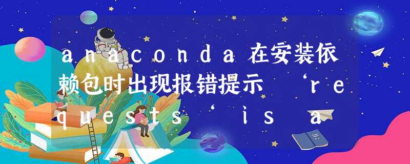 anaconda在安装依赖包时出现报错提示 ‘requests‘ is a dependency of conda and cannot be remove from conda‘s operatin anaconda在安装依赖包时出现报错提示 ‘requests‘ is a dependency of conda and cannot be remove from conda‘s operatin