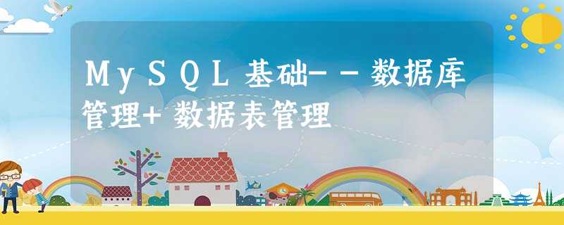 MySQL基础--数据库管理+数据表管理 MySQL基础--数据库管理+数据表管理