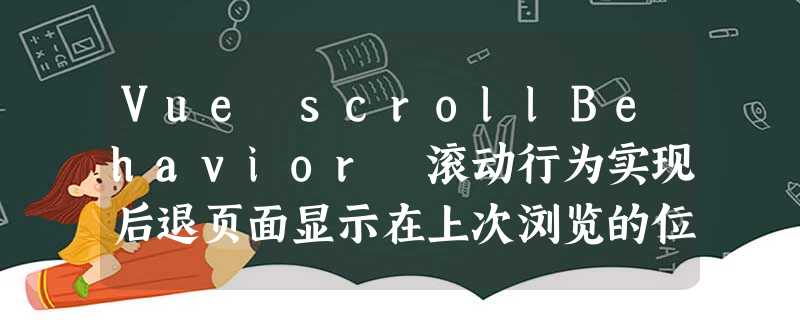 Vue scrollBehavior 滚动行为实现后退页面显示在上次浏览的位置 Vue scrollBehavior 滚动行为实现后退页面显示在上次浏览的位置