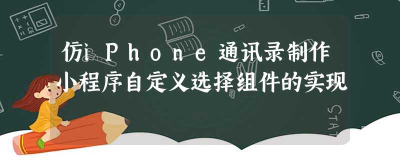 仿iPhone通讯录制作小程序自定义选择组件的实现 仿iPhone通讯录制作小程序自定义选择组件的实现
