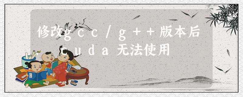 修改gcc/g++版本后, cuda无法使用 修改gcc/g++版本后, cuda无法使用