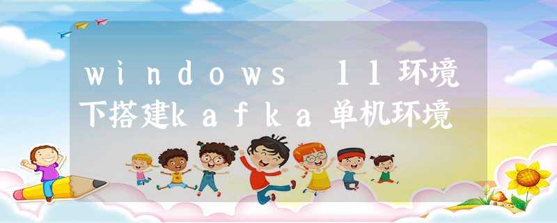 windows 11环境下搭建kafka单机环境 windows 11环境下搭建kafka单机环境