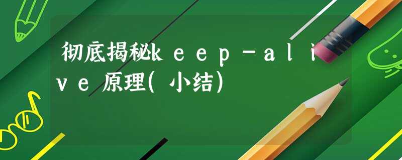 彻底揭秘keep-alive原理(小结) 彻底揭秘keep-alive原理(小结)