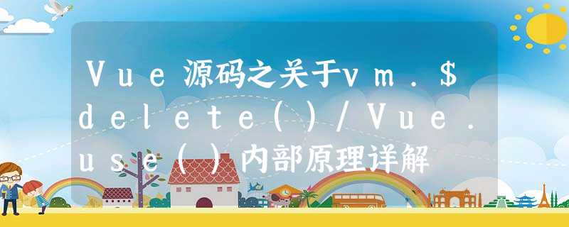 Vue源码之关于vm.$delete()/Vue.use()内部原理详解 Vue源码之关于vm.$delete()/Vue.use()内部原理详解