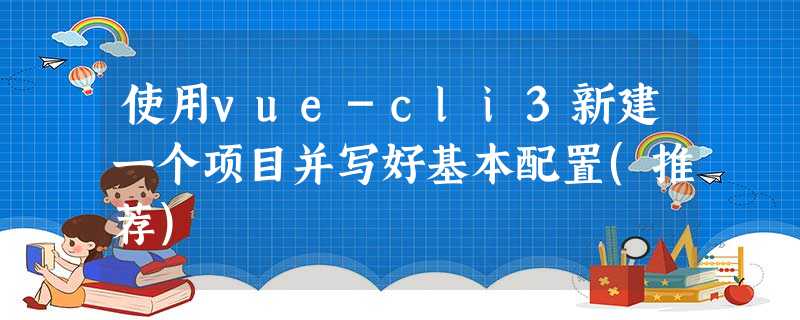 使用vue-cli3新建一个项目并写好基本配置(推荐) 使用vue-cli3新建一个项目并写好基本配置(推荐)