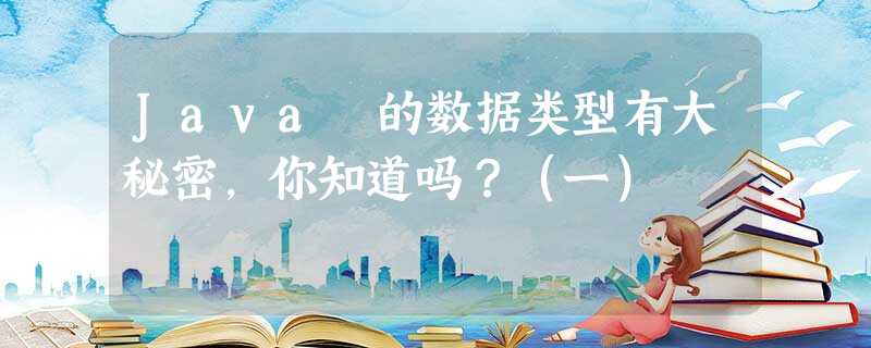 Java 的数据类型有大秘密,你知道吗?(一) Java 的数据类型有大秘密,你知道吗?(一)